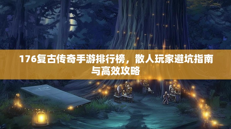 176复古传奇手游排行榜,散人玩家避坑指南与高效攻略