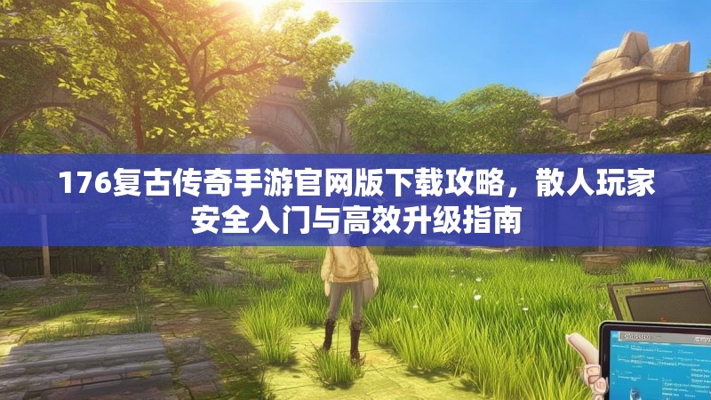 176复古传奇手游官网版下载攻略,散人玩家安全入门与高效升级指南