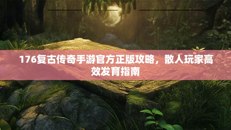 176复古传奇手游官方正版攻略,散人玩家高效发育指南