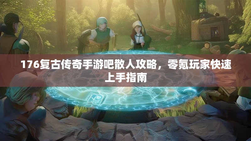 176复古传奇手游吧散人攻略,零氪玩家快速上手指南
