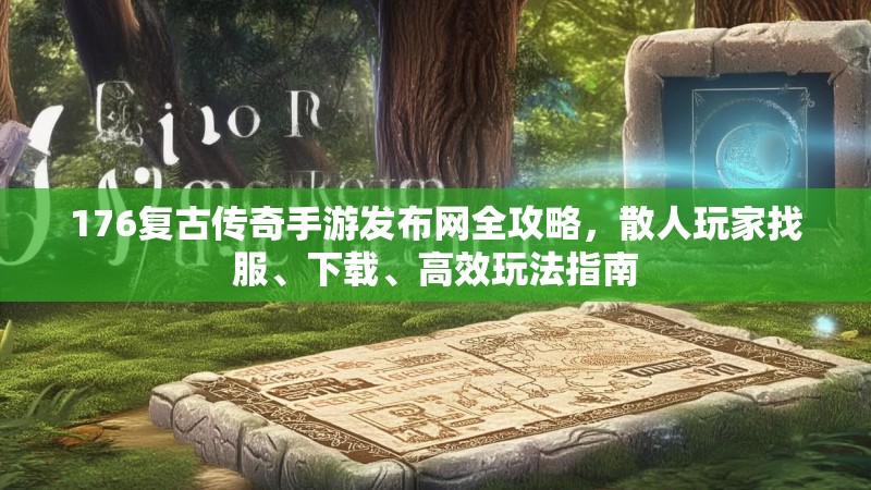 176复古传奇手游发布网全攻略,散人玩家找服、下载、高效玩法指南