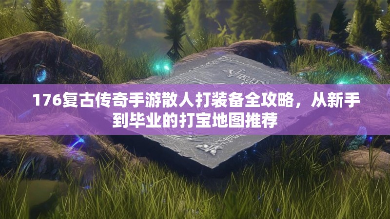 176复古传奇手游散人打装备全攻略,从新手到毕业的打宝地图推荐