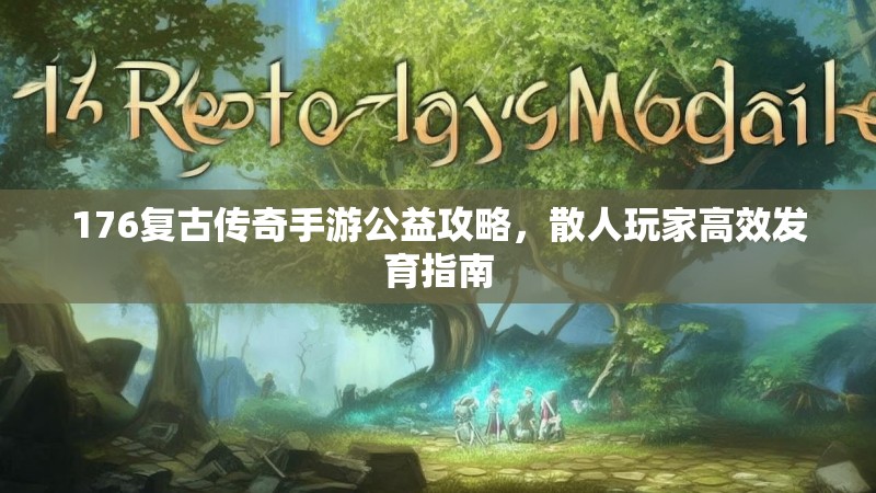 176复古传奇手游公益攻略,散人玩家高效发育指南