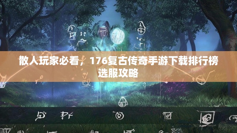 散人玩家必看,176复古传奇手游下载排行榜选服攻略