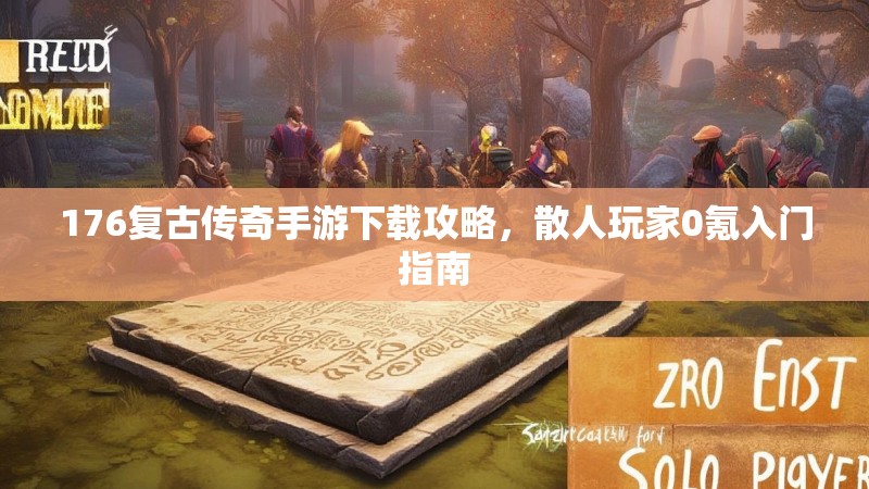 176复古传奇手游下载攻略,散人玩家0氪入门指南