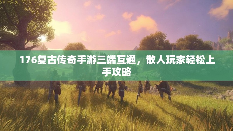 176复古传奇手游三端互通,散人玩家轻松上手攻略