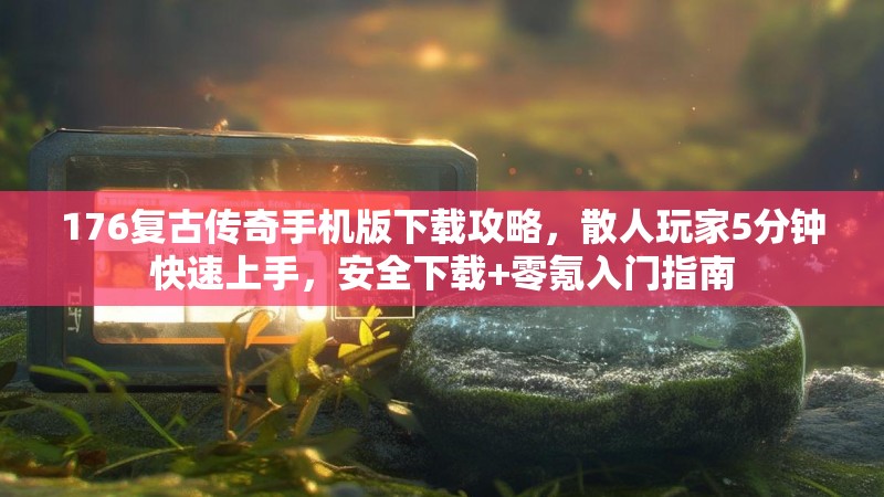 176复古传奇手机版下载攻略,散人玩家5分钟快速上手,安全下载+零氪入门指南
