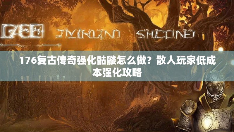 176复古传奇强化骷髅怎么做？散人玩家低成本强化攻略
