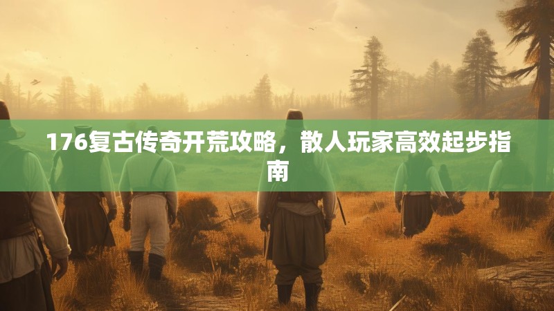 176复古传奇开荒攻略，散人玩家高效起步指南