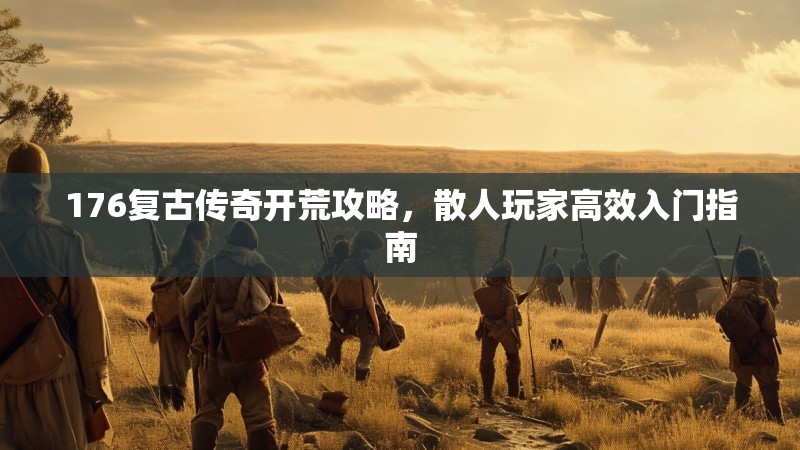 176复古传奇开荒攻略，散人玩家高效入门指南