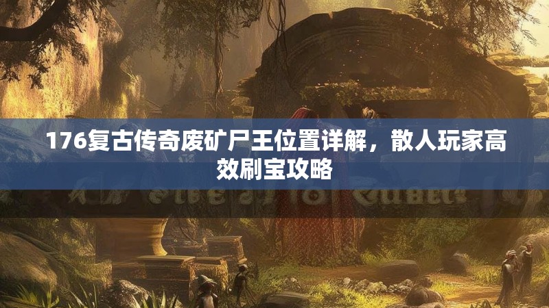 176复古传奇废矿尸王位置详解,散人玩家高效刷宝攻略