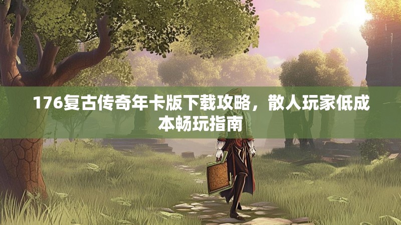 176复古传奇年卡版下载攻略,散人玩家低成本畅玩指南