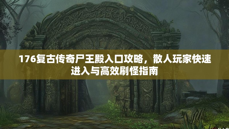 176复古传奇尸王殿入口攻略,散人玩家快速进入与高效刷怪指南