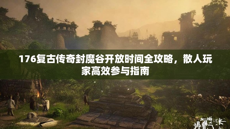 176复古传奇封魔谷开放时间全攻略,散人玩家高效参与指南