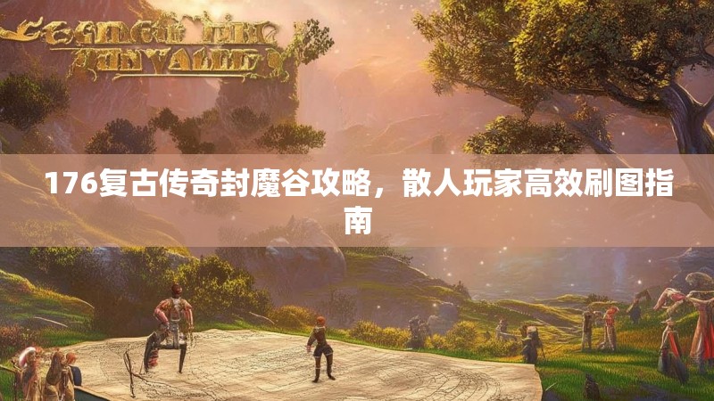 176复古传奇封魔谷攻略，散人玩家高效刷图指南