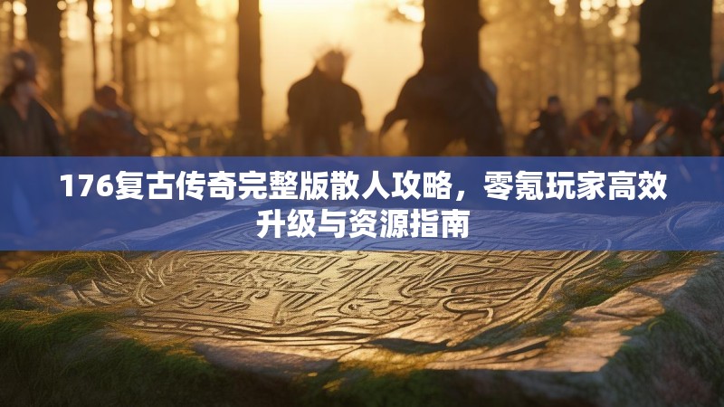 176复古传奇完整版散人攻略,零氪玩家高效升级与资源指南