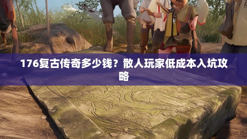 176复古传奇多少钱?散人玩家低成本入坑攻略