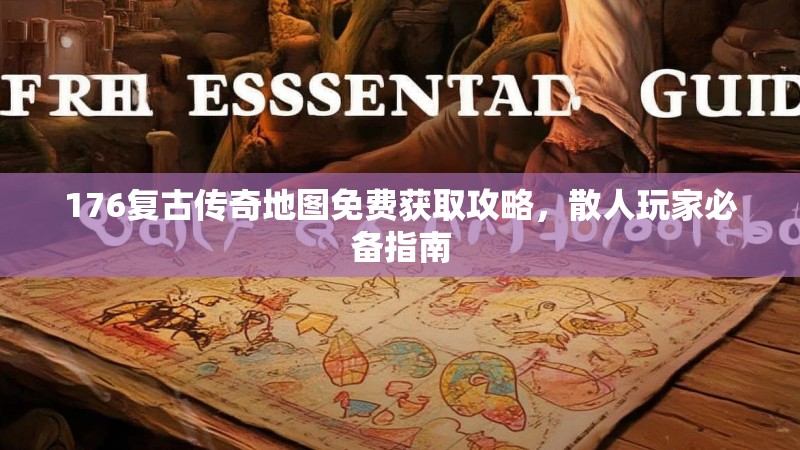 176复古传奇地图免费获取攻略,散人玩家必备指南