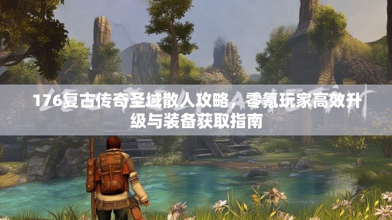 176复古传奇圣域散人攻略,零氪玩家高效升级与装备获取指南