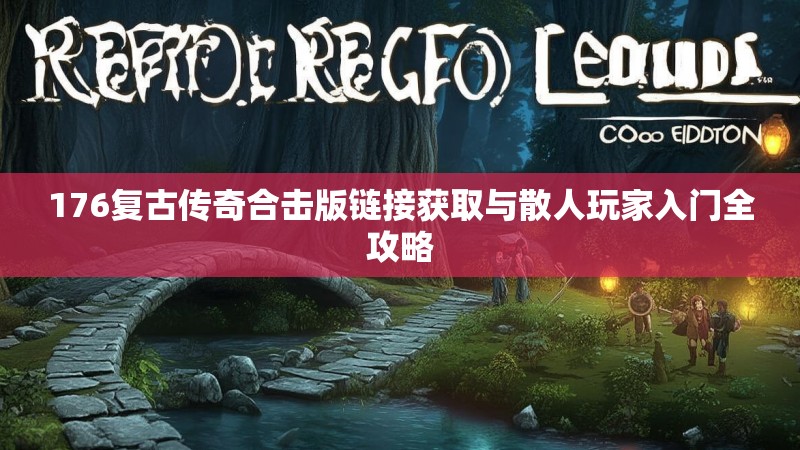 176复古传奇合击版链接获取与散人玩家入门全攻略
