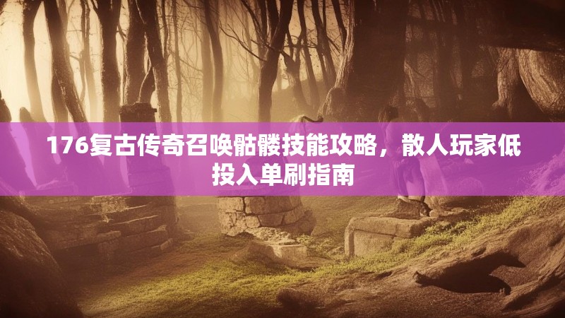176复古传奇召唤骷髅技能攻略,散人玩家低投入单刷指南