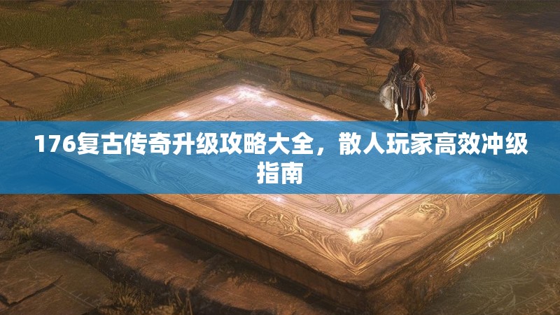 176复古传奇升级攻略大全，散人玩家高效冲级指南