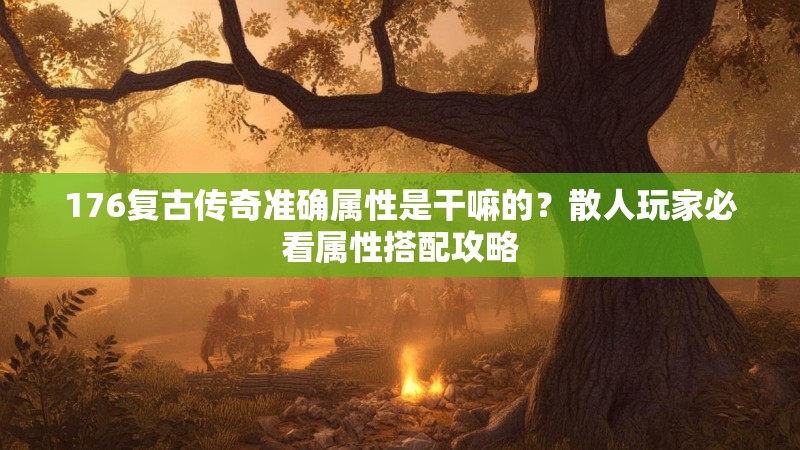 176复古传奇准确属性是干嘛的？散人玩家必看属性搭配攻略