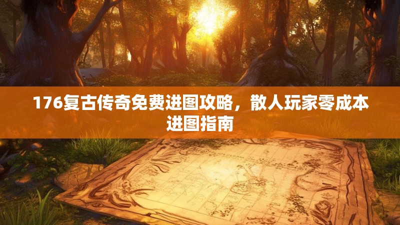 176复古传奇免费进图攻略,散人玩家零成本进图指南