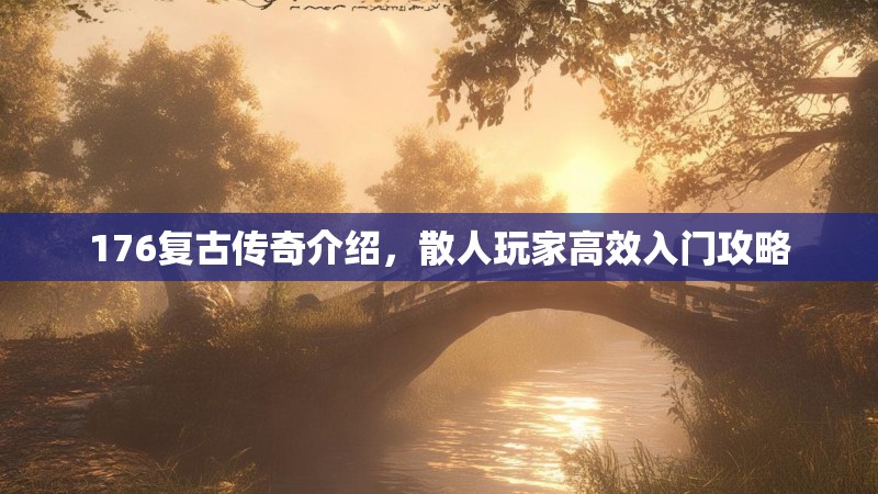 176复古传奇介绍，散人玩家高效入门攻略