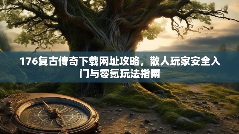 176复古传奇下载网址攻略，散人玩家安全入门与零氪玩法指南