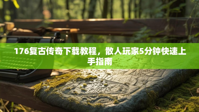 176复古传奇下载教程,散人玩家5分钟快速上手指南