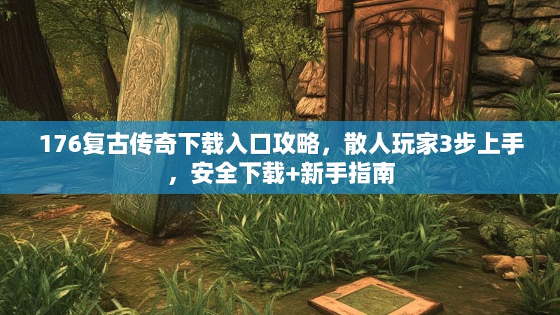 176复古传奇下载入口攻略，散人玩家3步上手，安全下载+新手指南
