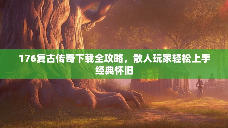 176复古传奇下载全攻略，散人玩家轻松上手经典怀旧