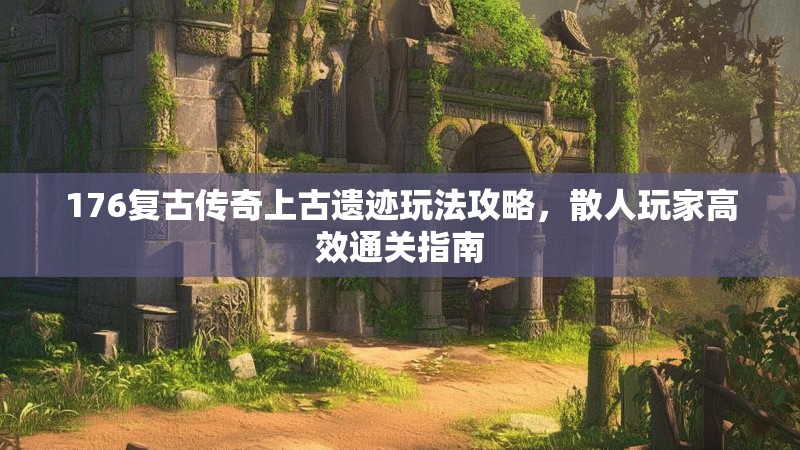 176复古传奇上古遗迹玩法攻略,散人玩家高效通关指南