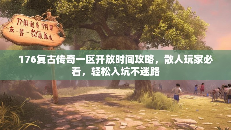 176复古传奇一区开放时间攻略,散人玩家必看,轻松入坑不迷路