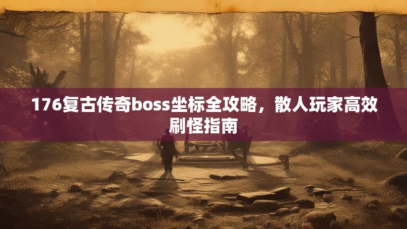 176复古传奇boss坐标全攻略，散人玩家高效刷怪指南
