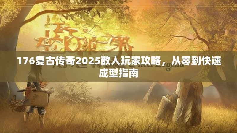 176复古传奇2025散人玩家攻略,从零到快速成型指南