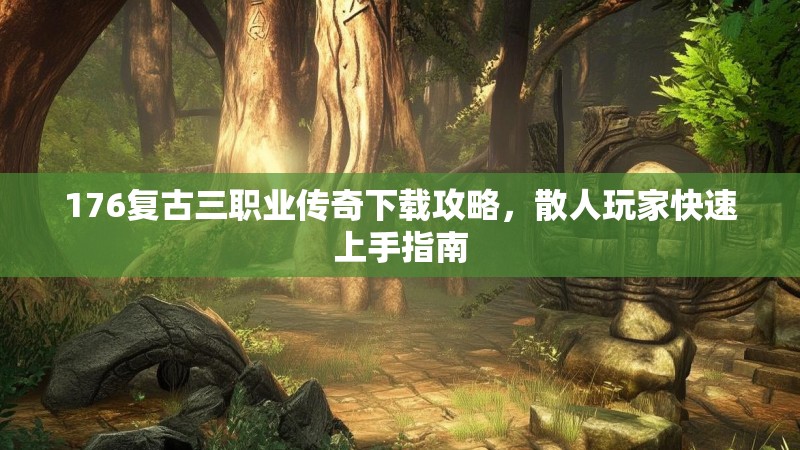 176复古三职业传奇下载攻略,散人玩家快速上手指南