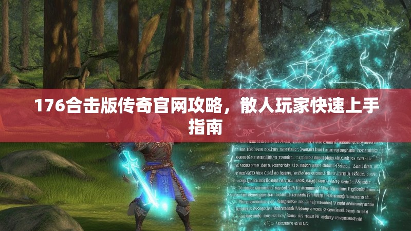 176合击版传奇官网攻略,散人玩家快速上手指南