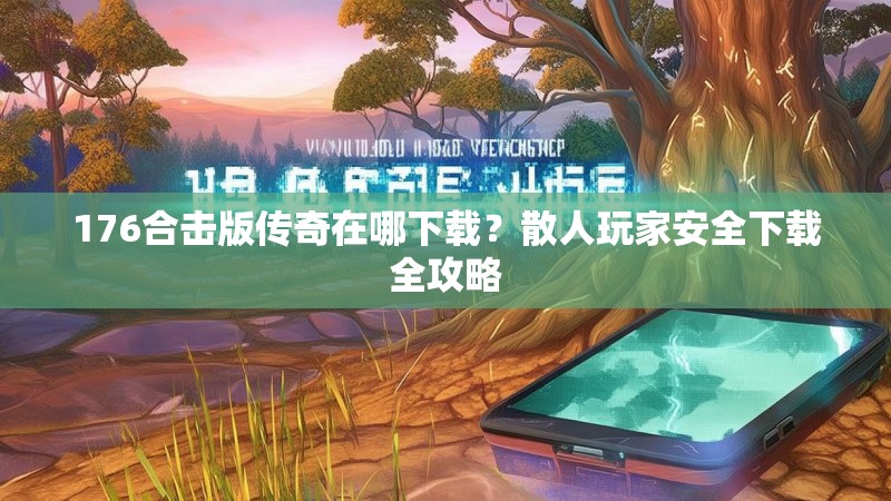 176合击版传奇在哪下载？散人玩家安全下载全攻略