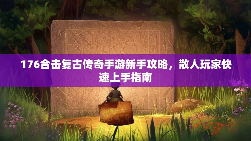 176合击复古传奇手游新手攻略,散人玩家快速上手指南