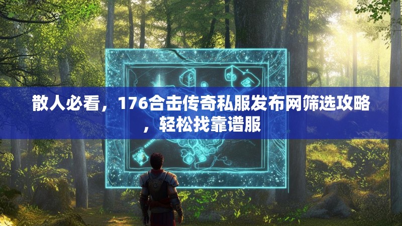 散人必看,176合击传奇私服发布网筛选攻略,轻松找靠谱服