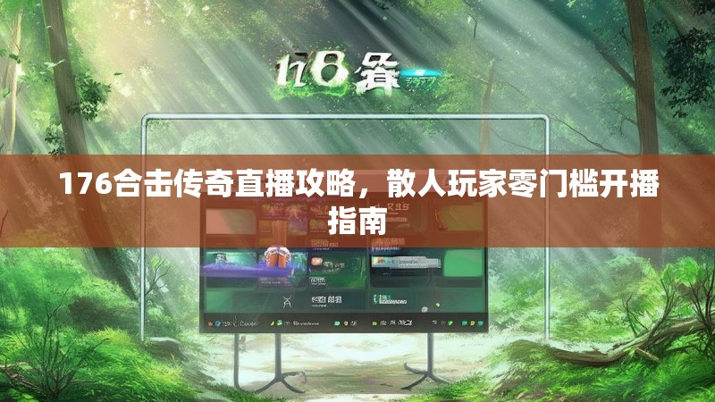 176合击传奇直播攻略,散人玩家零门槛开播指南