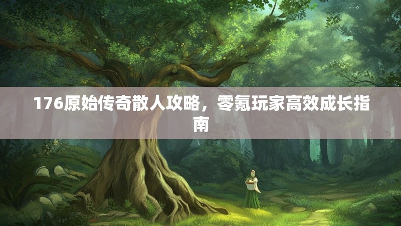 176原始传奇散人攻略,零氪玩家高效成长指南
