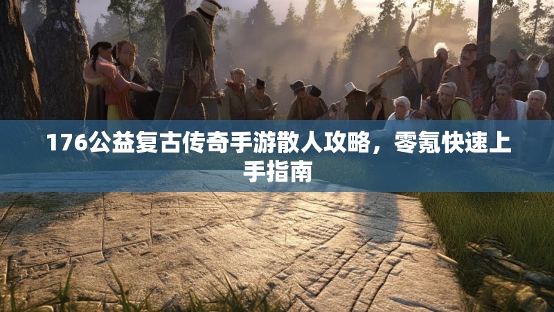 176公益复古传奇手游散人攻略,零氪快速上手指南