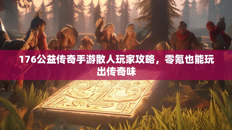 176公益传奇手游散人玩家攻略，零氪也能玩出传奇味