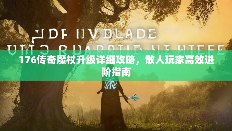176传奇魔杖升级详细攻略,散人玩家高效进阶指南