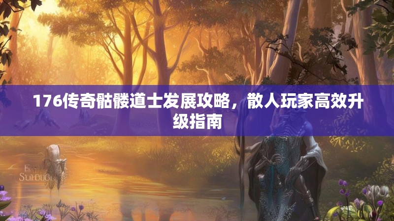 176传奇骷髅道士发展攻略，散人玩家高效升级指南