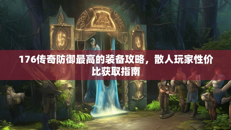 176传奇防御最高的装备攻略,散人玩家性价比获取指南