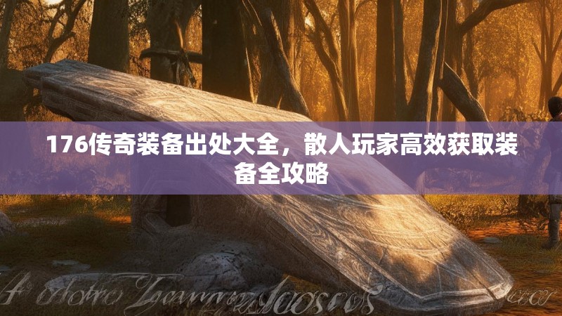 176传奇装备出处大全，散人玩家高效获取装备全攻略